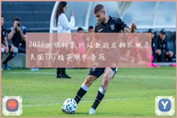 2025洲俱杯泉州站激战龙狮队绝杀美国TBT精英联队夺冠