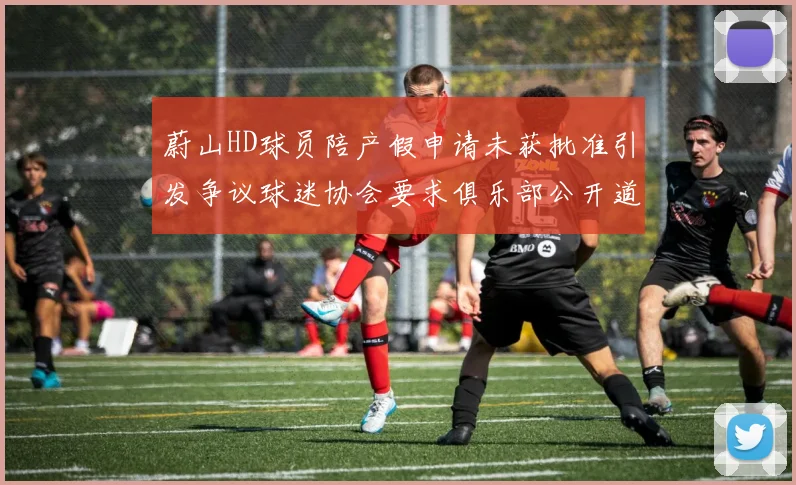 蔚山HD球员陪产假申请未获批准引发争议球迷协会要求俱乐部公开道歉