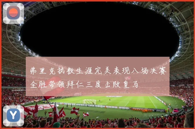 弗里克执教生涯完美表现八场决赛全胜带领拜仁三度击败皇马