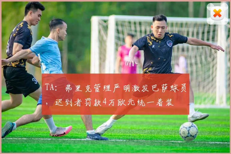 TA：弗里克管理严明激发巴萨球员，迟到者罚款4万欧元统一着装