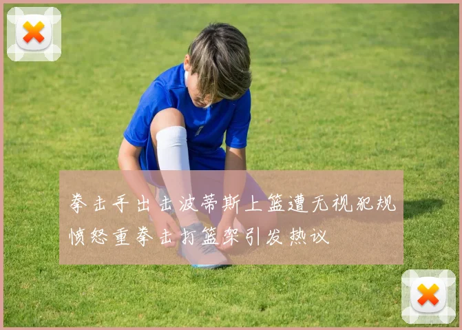 拳击手出击波蒂斯上篮遭无视犯规愤怒重拳击打篮架引发热议