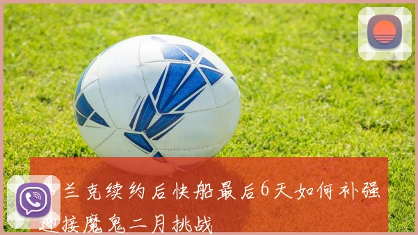 弗兰克续约后快船最后6天如何补强迎接魔鬼二月挑战