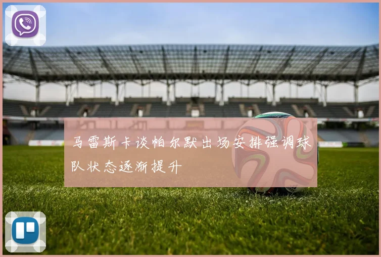 马雷斯卡谈帕尔默出场安排强调球队状态逐渐提升