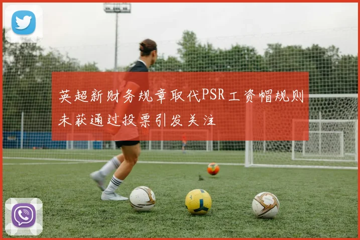 英超新财务规章取代PSR工资帽规则未获通过投票引发关注