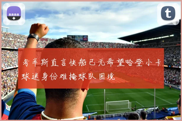 考辛斯直言快船已无希望哈登小卡球迷身份难掩球队困境