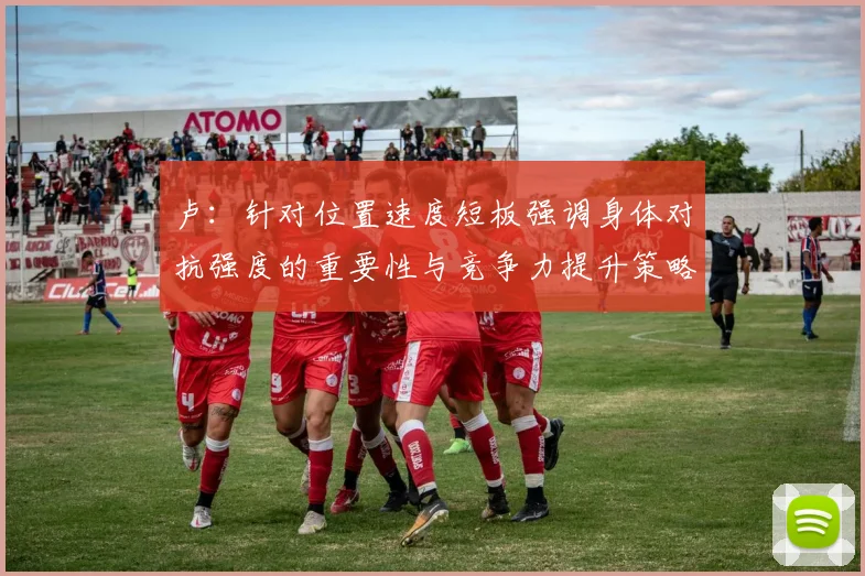 卢：针对位置速度短板强调身体对抗强度的重要性与竞争力提升策略