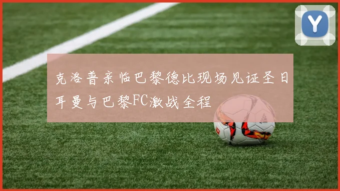 克洛普亲临巴黎德比现场见证圣日耳曼与巴黎FC激战全程