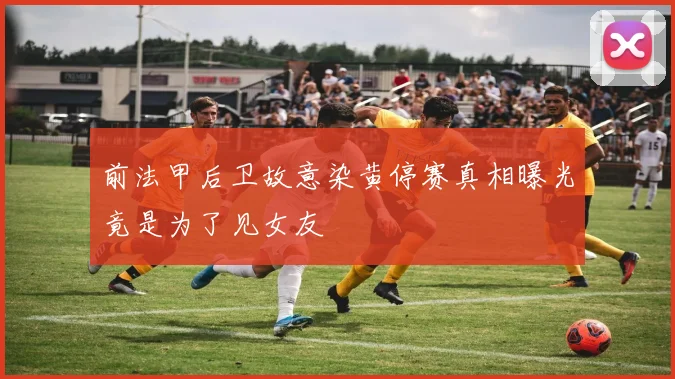 前法甲后卫故意染黄停赛真相曝光竟是为了见女友
