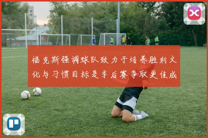 福克斯强调球队致力于培养胜利文化与习惯目标是季后赛争取更佳成绩
