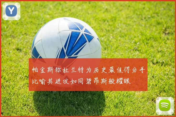 帕金斯称杜兰特为历史最佳得分手比喻其进攻如同碧昂斯般耀眼