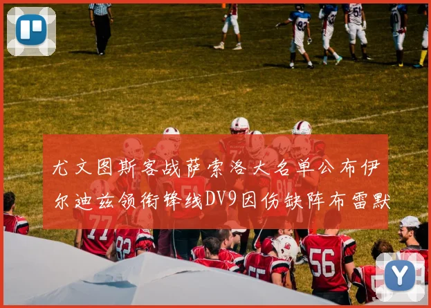 尤文图斯客战萨索洛大名单公布伊尔迪兹领衔锋线DV9因伤缺阵布雷默在列