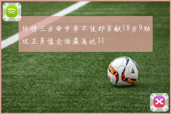 怀特三分命中率不佳却贡献18分9助攻正负值全场最高达31