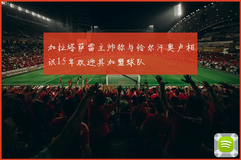 加拉塔萨雷主帅称与恰尔汗奥卢相识15年欢迎其加盟球队