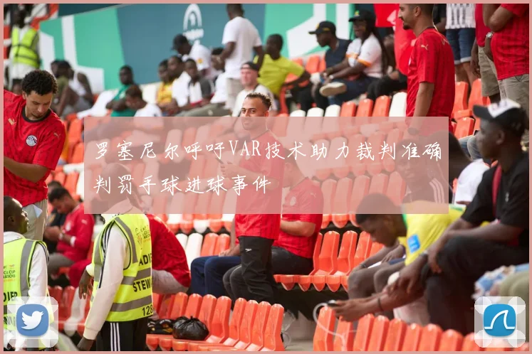 罗塞尼尔呼吁VAR技术助力裁判准确判罚手球进球事件