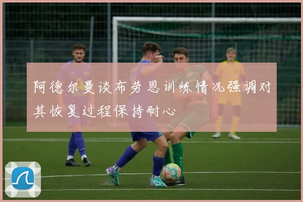 阿德尔曼谈布劳恩训练情况强调对其恢复过程保持耐心