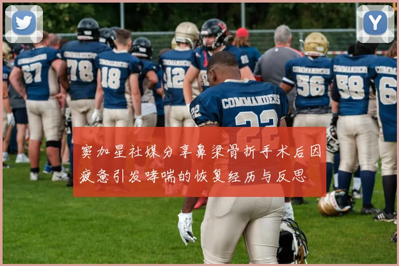 窦加星社媒分享鼻梁骨折手术后因疲惫引发哮喘的恢复经历与反思