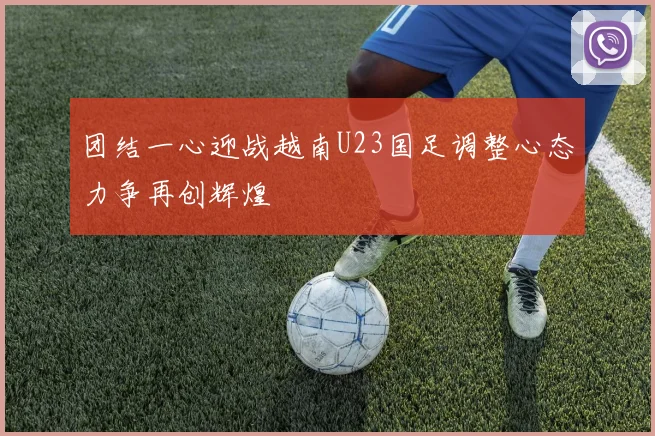 团结一心迎战越南U23国足调整心态力争再创辉煌