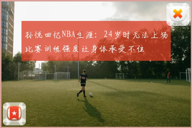 孙悦回忆NBA生涯：24岁时无法上场比赛训练强度让身体承受不住