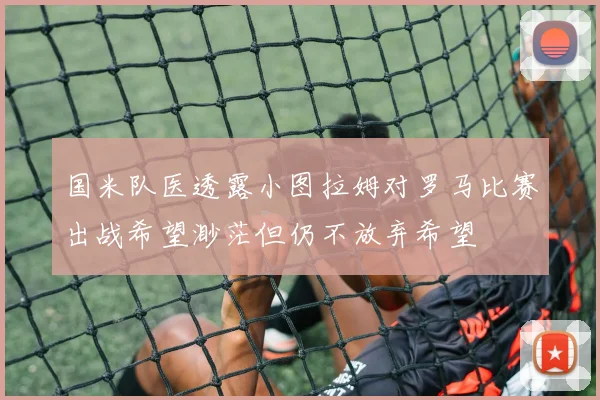 国米队医透露小图拉姆对罗马比赛出战希望渺茫但仍不放弃希望