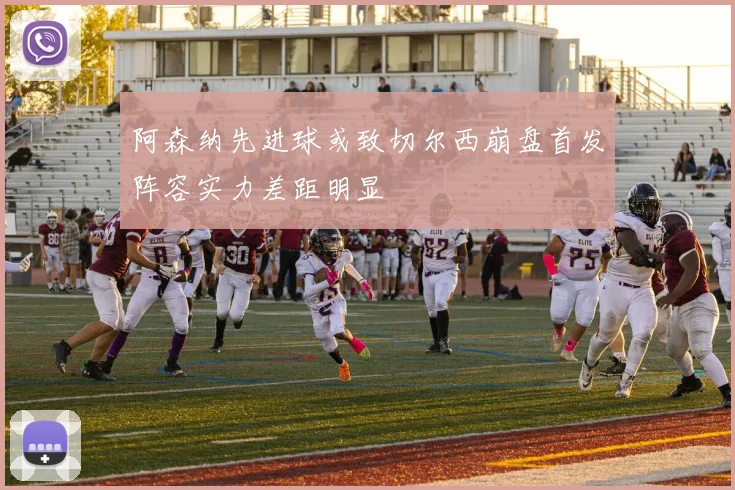 阿森纳先进球或致切尔西崩盘首发阵容实力差距明显