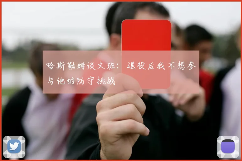 哈斯勒姆谈文班：退役后我不想参与他的防守挑战