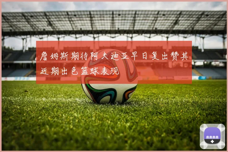 詹姆斯期待阿夫迪亚早日复出赞其近期出色篮球表现