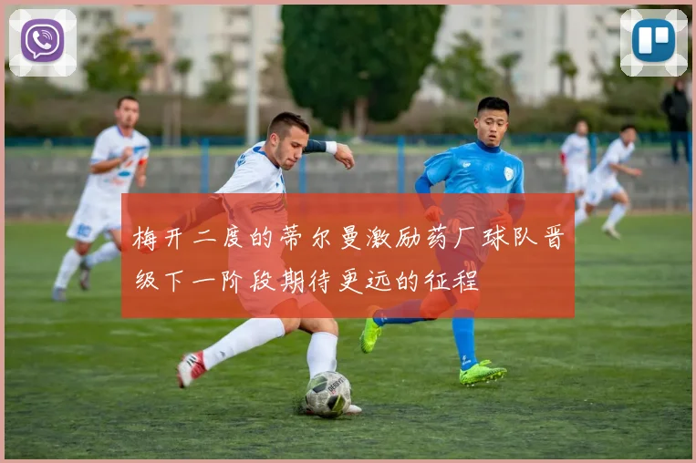 梅开二度的蒂尔曼激励药厂球队晋级下一阶段期待更远的征程