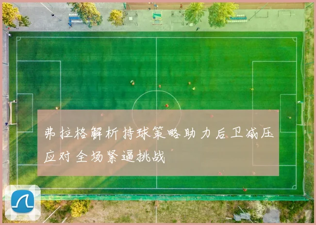 弗拉格解析持球策略助力后卫减压应对全场紧逼挑战