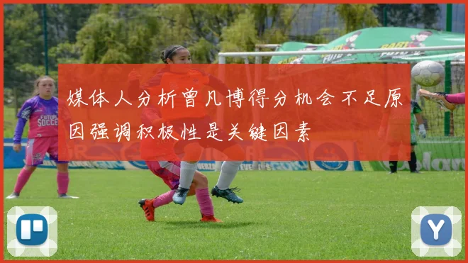 媒体人分析曾凡博得分机会不足原因强调积极性是关键因素