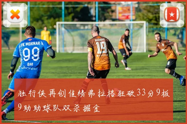 独行侠再创佳绩弗拉格狂砍33分9板9助助球队双杀掘金